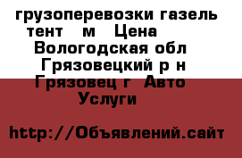 грузоперевозки газель тент 3 м › Цена ­ 300 - Вологодская обл., Грязовецкий р-н, Грязовец г. Авто » Услуги   